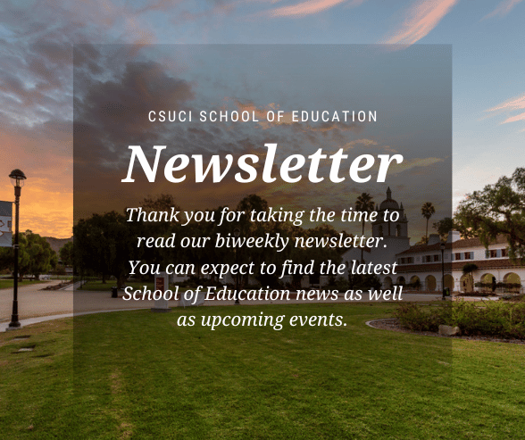 Photo that reads: CSUCI School of Education Newsletter.  Thank you for taking the time to read our biweekly newsletter. You can expect to find the latest School of Education news as well as upcoming events.